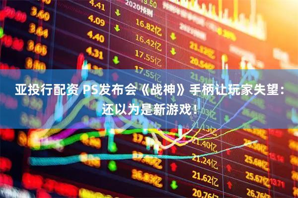 亚投行配资 PS发布会《战神》手柄让玩家失望：还以为是新游戏！