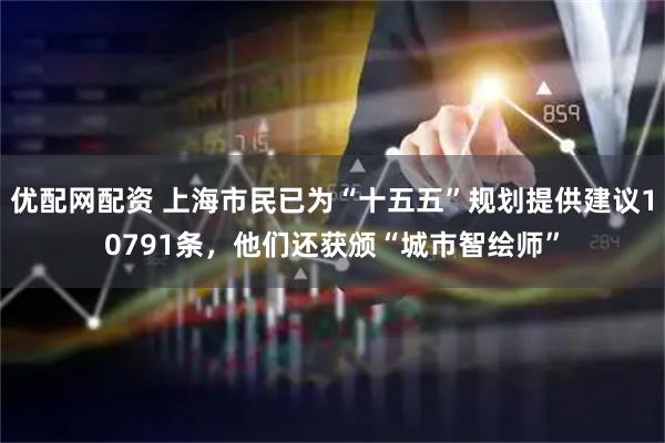 优配网配资 上海市民已为“十五五”规划提供建议10791条，他们还获颁“城市智绘师”