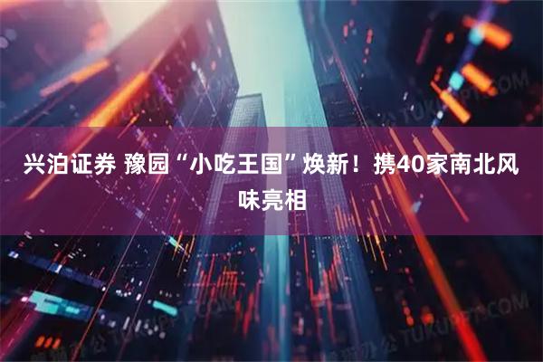 兴泊证券 豫园“小吃王国”焕新！携40家南北风味亮相