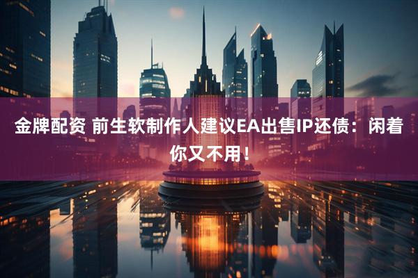 金牌配资 前生软制作人建议EA出售IP还债：闲着你又不用！