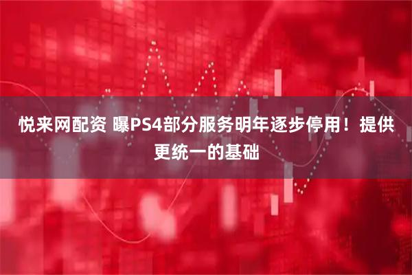 悦来网配资 曝PS4部分服务明年逐步停用！提供更统一的基础