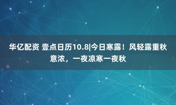 华亿配资 壹点日历10.8|今日寒露！风轻露重秋意浓，一夜凉寒一夜秋