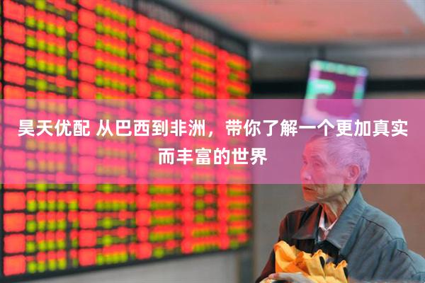 昊天优配 从巴西到非洲，带你了解一个更加真实而丰富的世界