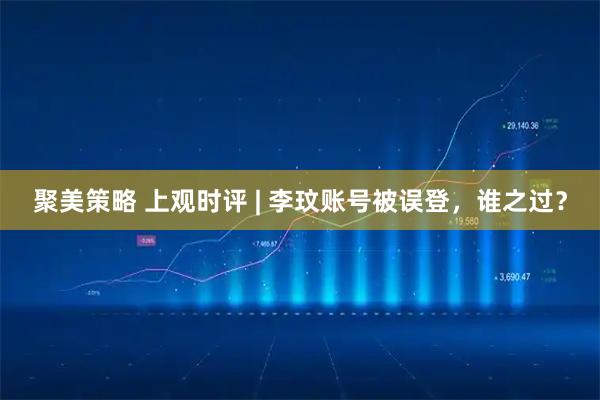 聚美策略 上观时评 | 李玟账号被误登，谁之过？