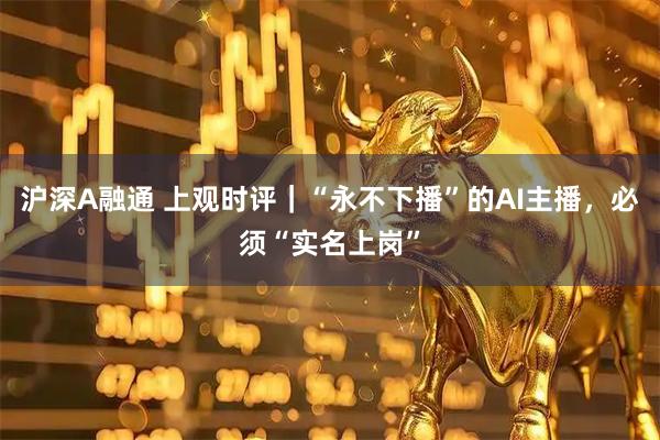 沪深A融通 上观时评｜“永不下播”的AI主播，必须“实名上岗”