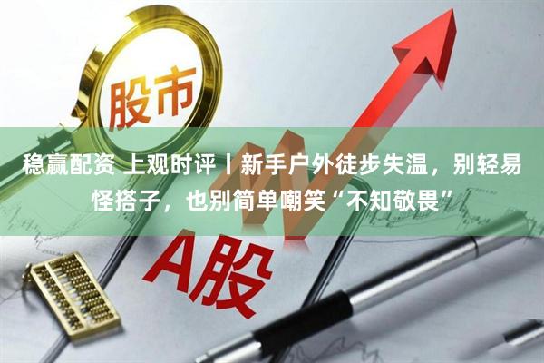 稳赢配资 上观时评丨新手户外徒步失温，别轻易怪搭子，也别简单嘲笑“不知敬畏”