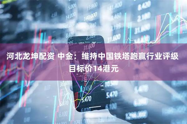 河北龙坤配资 中金：维持中国铁塔跑赢行业评级 目标价14港元