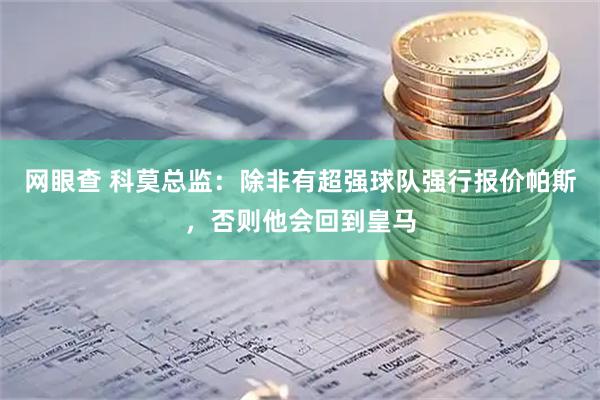 网眼查 科莫总监：除非有超强球队强行报价帕斯，否则他会回到皇马