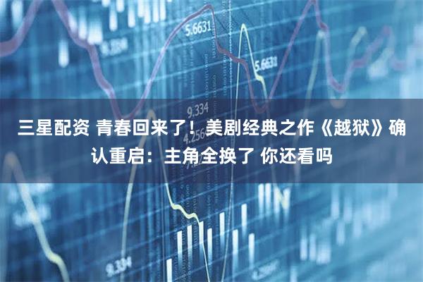 三星配资 青春回来了！美剧经典之作《越狱》确认重启：主角全换了 你还看吗