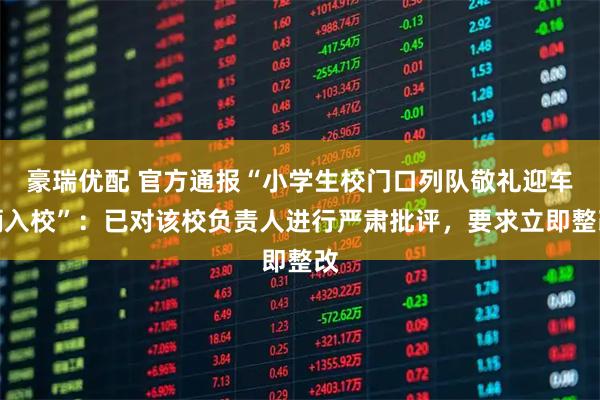 豪瑞优配 官方通报“小学生校门口列队敬礼迎车辆入校”:已对该校负责人进行严肃批评,要求立即整改