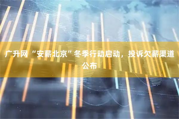 广升网 “安薪北京”冬季行动启动,投诉欠薪渠道公布
