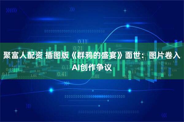 聚富人配资 插图版《群鸦的盛宴》面世:图片卷入AI创作争议