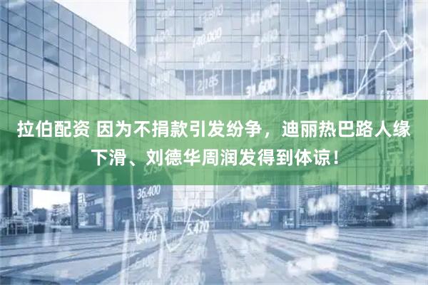 拉伯配资 因为不捐款引发纷争，迪丽热巴路人缘下滑、刘德华周润发得到体谅！