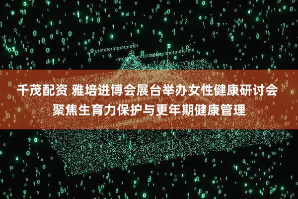 千茂配资 雅培进博会展台举办女性健康研讨会 聚焦生育力保护与更年期健康管理