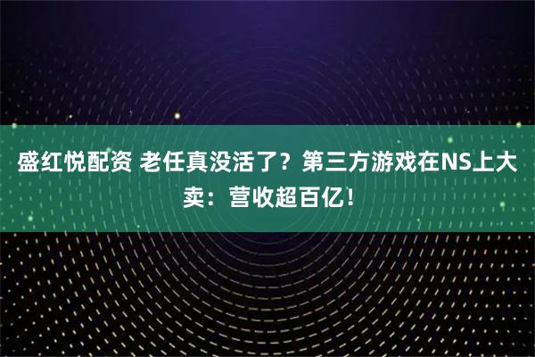 盛红悦配资 老任真没活了?第三方游戏在NS上大卖:营收超百亿!