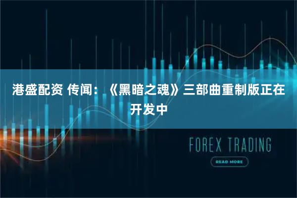 港盛配资 传闻：《黑暗之魂》三部曲重制版正在开发中