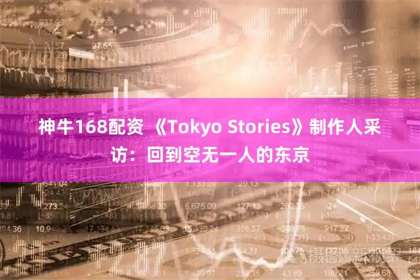 神牛168配资 《Tokyo Stories》制作人采访：回到空无一人的东京