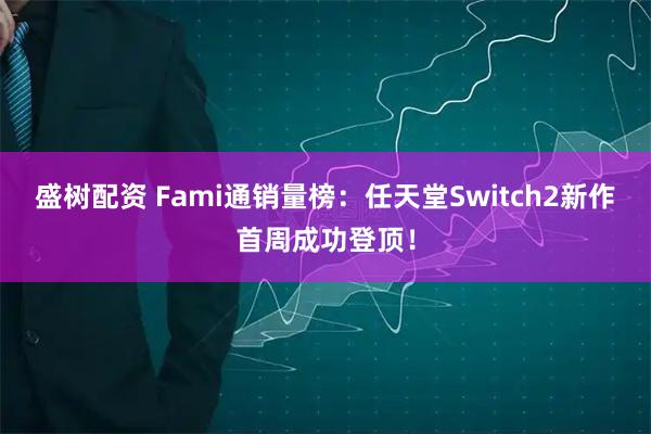 盛树配资 Fami通销量榜：任天堂Switch2新作首周成功登顶！