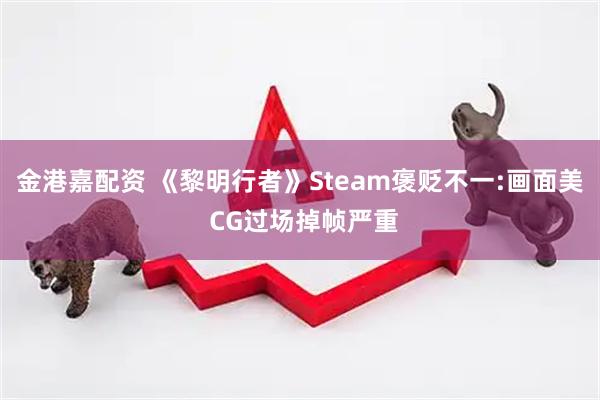 金港嘉配资 《黎明行者》Steam褒贬不一:画面美 CG过场掉帧严重